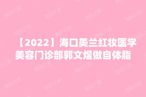 【2024】海口美兰红妆医学美容门诊部郭文煜做自体脂肪隆胸怎么样？附医生简介|自体