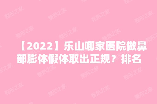 【2024】乐山哪家医院做鼻部膨体假体取出正规？排名列表公布!除金玄宫还有经纬、美