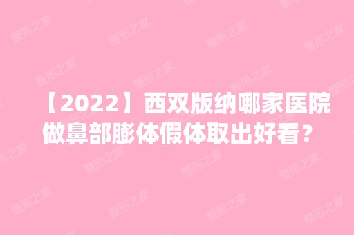 【2024】西双版纳哪家医院做鼻部膨体假体取出好看？正规排名榜盘点前四_价格清单一