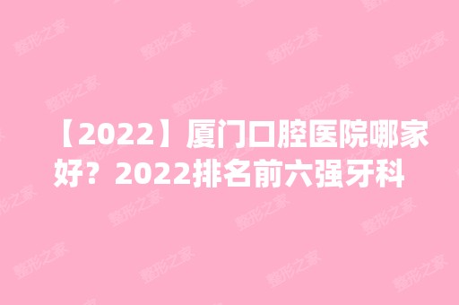 【2024】厦门口腔医院哪家好？2024排名前六强牙科预览_峰煜稳居榜首