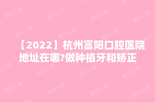 【2024】杭州富阳口腔医院地址在哪?做种植牙和矫正价格费用怎么样?