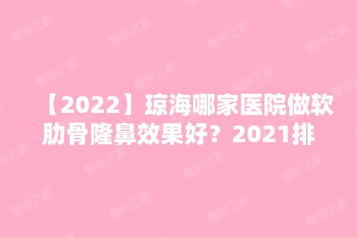 【2024】琼海哪家医院做软肋骨隆鼻效果好？2024排行前10医院盘点!个个都是口碑好且人