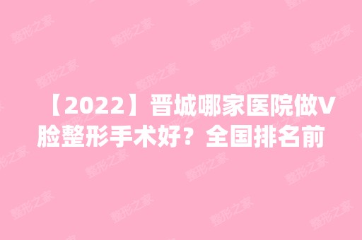 【2024】晋城哪家医院做V脸整形手术好？全国排名前五医院来对比!价格(多少钱)参考！