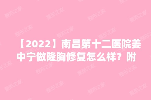 【2024】南昌第十二医院姜中宁做隆胸修复怎么样？附医生简介|隆胸修复案例及价格表