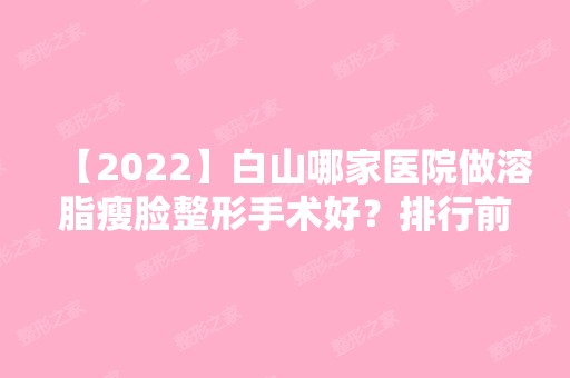 【2024】白山哪家医院做溶脂瘦脸整形手术好？排行前三不仅看医院实力！