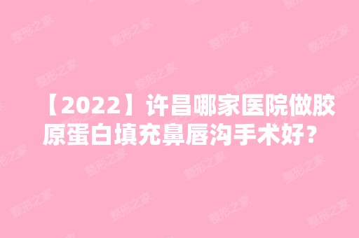 【2024】许昌哪家医院做胶原蛋白填充鼻唇沟手术好？排名榜整理5位医院大咖!艺龄、郭