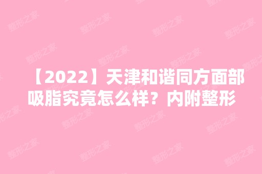 【2024】天津和谐同方面部吸脂究竟怎么样？内附整形价格表及整形案例分享