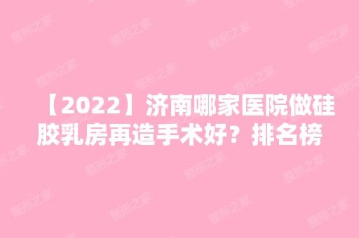 【2024】济南哪家医院做硅胶乳房再造手术好？排名榜整理5位医院大咖!君子、爱容、山