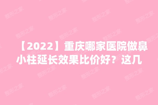 【2024】重庆哪家医院做鼻小柱延长效果比价好？这几家预约量高口碑好_价格透明！