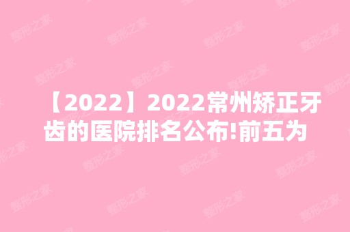 2024常州矫正牙齿的医院排名公布!前五为正规靠谱正畸医院!