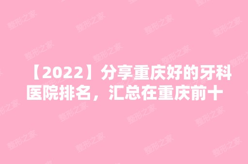 【2024】分享重庆好的牙科医院排名，汇总在重庆前十靠谱口腔医院