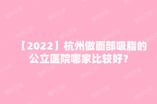 【2024】杭州做面部吸脂的公立医院哪家比较好？