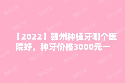 【2024】赣州种植牙哪个医院好，种牙价格3000元一颗够不够？