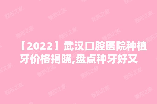 【2024】武汉口腔医院种植牙价格揭晓,盘点种牙好又便宜的口腔专科!