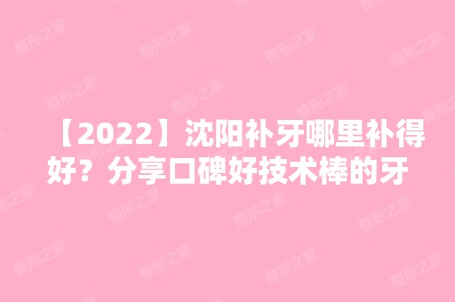 【2024】沈阳补牙哪里补得好？分享口碑好技术棒的牙科医院