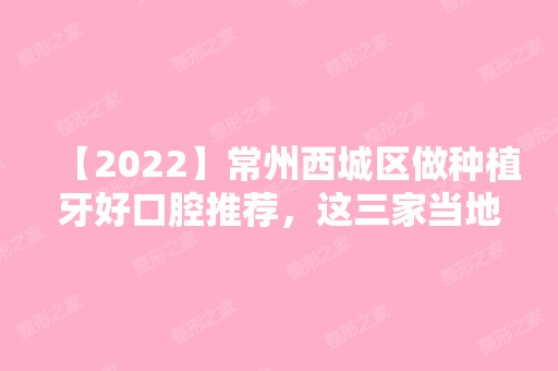 【2024】常州西城区做种植牙好口腔推荐，这三家当地人都爱去！