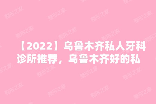 【2024】乌鲁木齐私人牙科诊所推荐，乌鲁木齐好的私立口腔医院汇总！