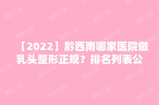 【2024】黔西南哪家医院做乳头整形正规？排名列表公布!除黔西南恩金美业思瑞还有永