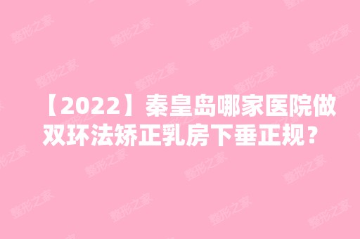 【2024】秦皇岛哪家医院做双环法矫正乳房下垂正规？2024排行前10医院盘点!个个都是口