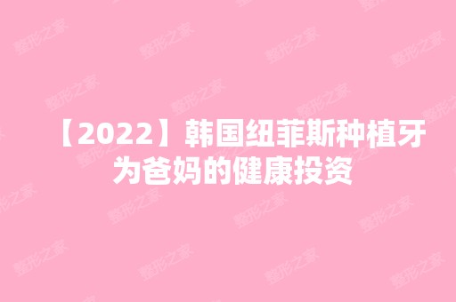 【2024】韩国纽菲斯种植牙 为爸妈的健康投资