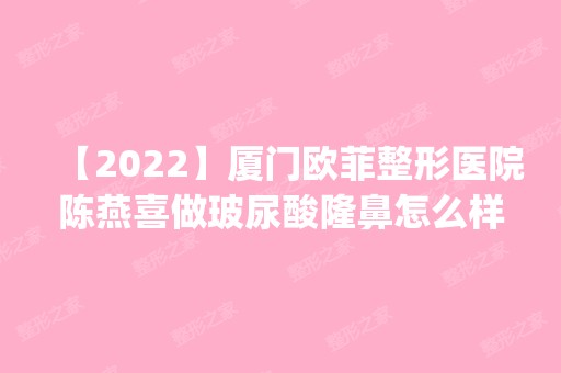 【2024】厦门欧菲整形医院陈燕喜做玻尿酸隆鼻怎么样？附医生简介|玻尿酸隆鼻案例及