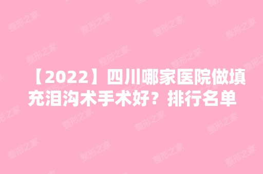 【2024】四川哪家医院做填充泪沟术手术好？排行名单有成都心血管病医院、​四川省人