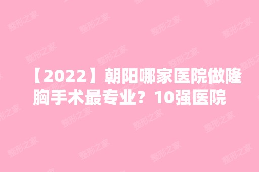 【2024】朝阳哪家医院做隆胸手术哪家好？10强医院口碑特色各不同~价格收费合理！