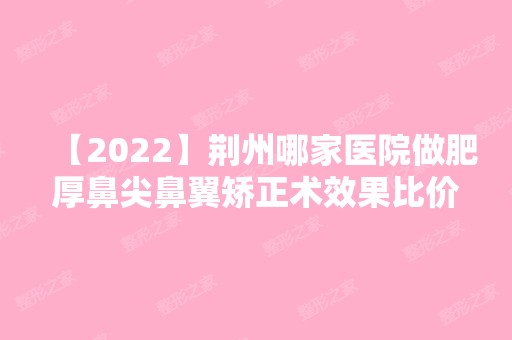 【2024】荆州哪家医院做肥厚鼻尖鼻翼矫正术效果比价好？盘点前三排行榜!NOUVEAU DERMA霏