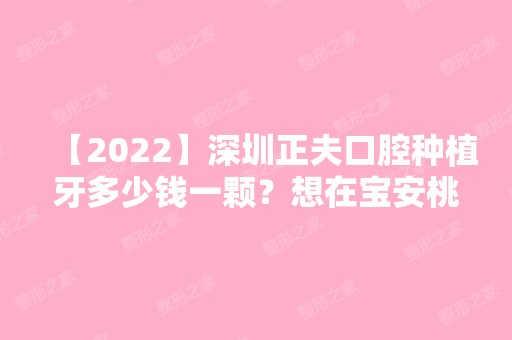 【2024】深圳正夫口腔种植牙多少钱一颗？想在宝安桃源居附近种牙