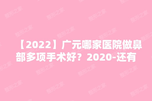 【2024】广元哪家医院做鼻部多项手术好？2024-还有整鼻部多项价格案例参考哦!！