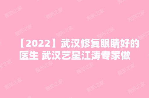 【2024】武汉修复眼睛好的医生 武汉艺星江涛专家做眼综合怎么样？