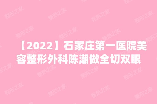 【2024】石家庄第一医院美容整形外科陈潮做全切双眼皮怎么样？附医生简介|全切双眼