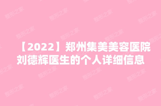 【2024】郑州集美美容医院刘德辉医生的个人详细信息介绍~