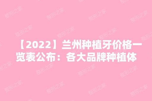 【2024】兰州种植牙价格一览表公布：各大品牌种植体堪称大全！