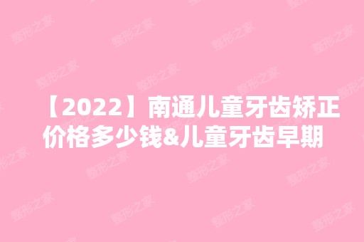 【2024】南通儿童牙齿矫正价格多少钱&儿童牙齿早期干预费用详解!