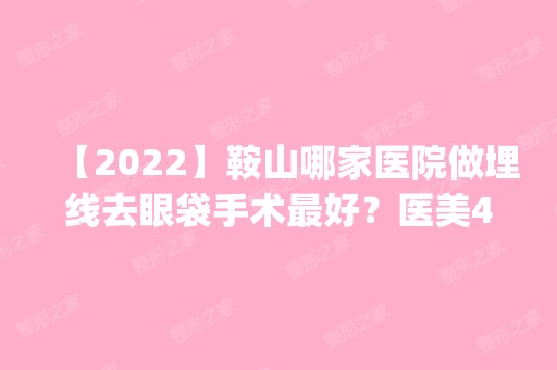 【2024】鞍山哪家医院做埋线去眼袋手术比较好？医美4强全新阵容一一介绍_整形价格查询