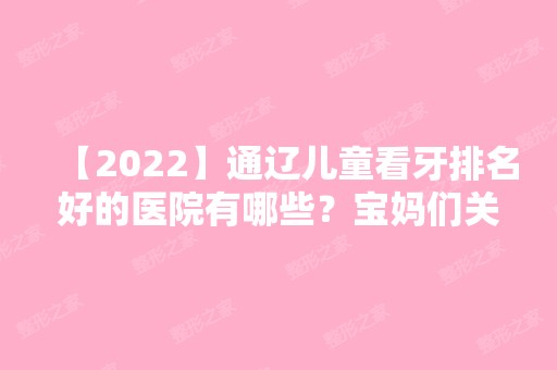 【2024】通辽儿童看牙排名好的医院有哪些？宝妈们关注的有这几家