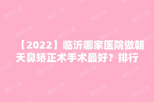 【2024】临沂哪家医院做朝天鼻矫正术手术比较好？排行名单有仟美、临沂市中医医院、欧