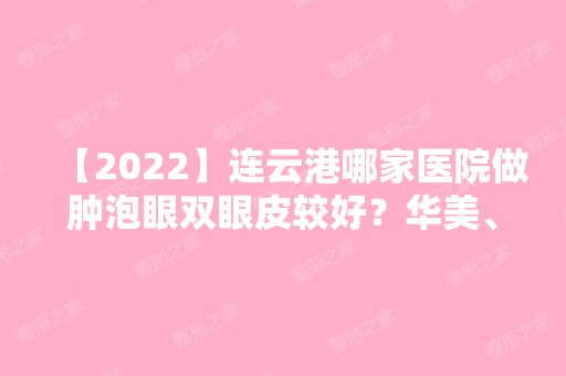 【2024】连云港哪家医院做肿泡眼双眼皮较好？华美、中国人民解放军第149医院、解永学