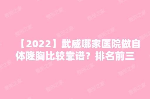 【2024】武威哪家医院做自体隆胸比较靠谱？排名前三武威晓明、亚美、亚美都有资质