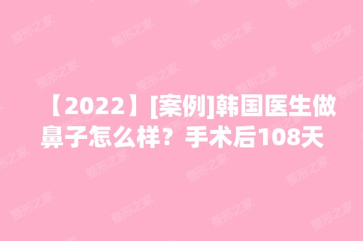 【2024】[案例]韩国医生做鼻子怎么样？手术后108天还喜欢