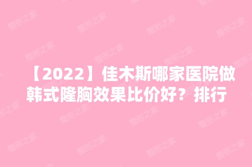 【2024】佳木斯哪家医院做韩式隆胸效果比价好？排行榜佳木斯市中医医院、美白、博士