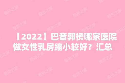 【2024】巴音郭楞哪家医院做女性乳房缩小较好？汇总一份口碑医院排行榜前五点评!价