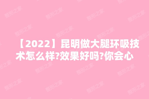 【2024】昆明做大腿环吸技术怎么样?效果好吗?你会心动吗?