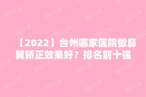 【2024】台州哪家医院做鼻翼矫正效果好？排名前十强口碑亮眼~送上案例及价格表做比