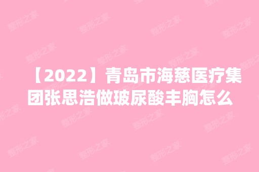 【2024】青岛市海慈医疗集团张思浩做玻尿酸丰胸怎么样？附医生简介|玻尿酸丰胸案例