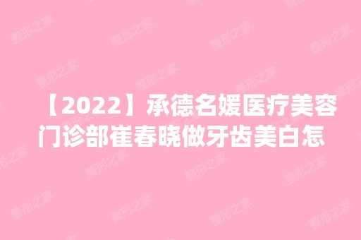 【2024】承德名媛医疗美容门诊部崔春晓做牙齿美白怎么样？附医生简介|牙齿美白案例