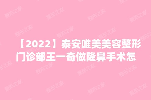 【2024】泰安唯美美容整形门诊部王一奇做隆鼻手术怎么样？附医生简介|隆鼻手术案例