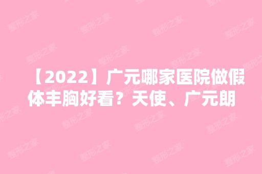 【2024】广元哪家医院做假体丰胸好看？天使、广元朗睿、蒲城高新医院等实力在线比较