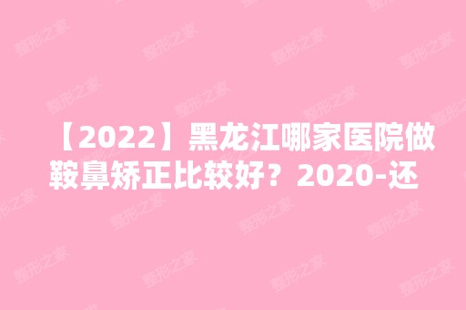 【2024】黑龙江哪家医院做鞍鼻矫正比较好？2024-还有整鞍鼻矫正价格案例参考哦!！